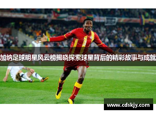 加纳足球明星风云榜揭晓探索球星背后的精彩故事与成就