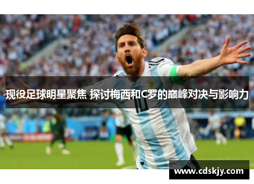 现役足球明星聚焦 探讨梅西和C罗的巅峰对决与影响力