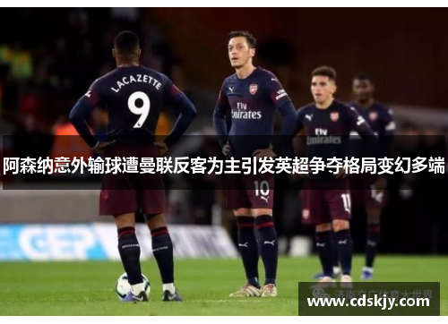 阿森纳意外输球遭曼联反客为主引发英超争夺格局变幻多端