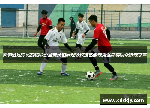 麦迪逊足球比赛精彩纷呈球员们展现极致技艺激烈角逐赢得观众热烈掌声
